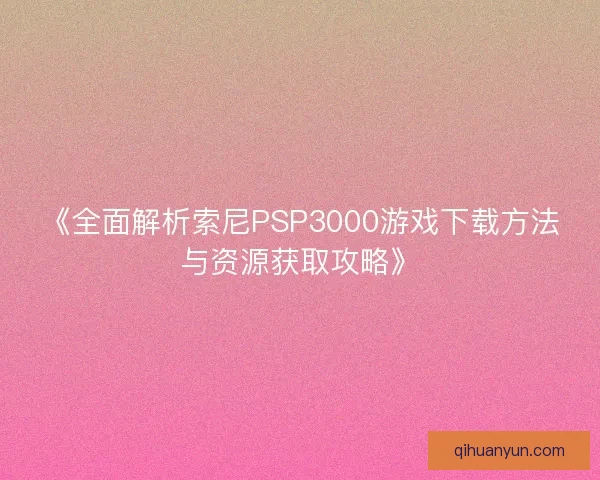 《全面解析索尼PSP3000游戏下载方法与资源获取攻略》