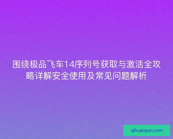 围绕极品飞车14序列号获取与激活全攻略详解安全使用及常见问题解析