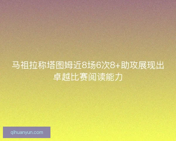 马祖拉称塔图姆近8场6次8+助攻展现出卓越比赛阅读能力