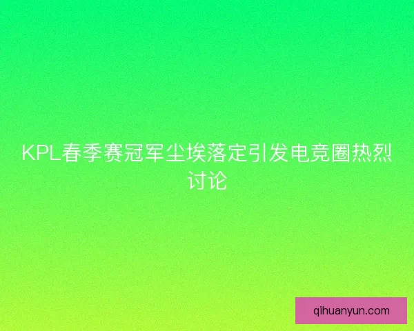 KPL春季赛冠军尘埃落定引发电竞圈热烈讨论
