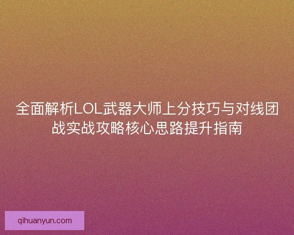 全面解析LOL武器大师上分技巧与对线团战实战攻略核心思路提升指南