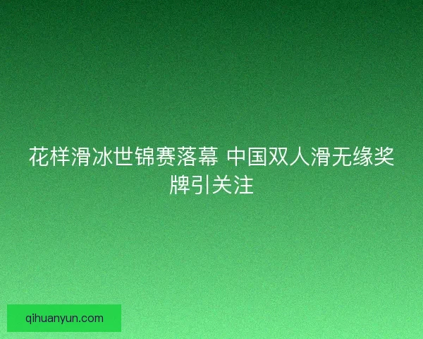 花样滑冰世锦赛落幕 中国双人滑无缘奖牌引关注