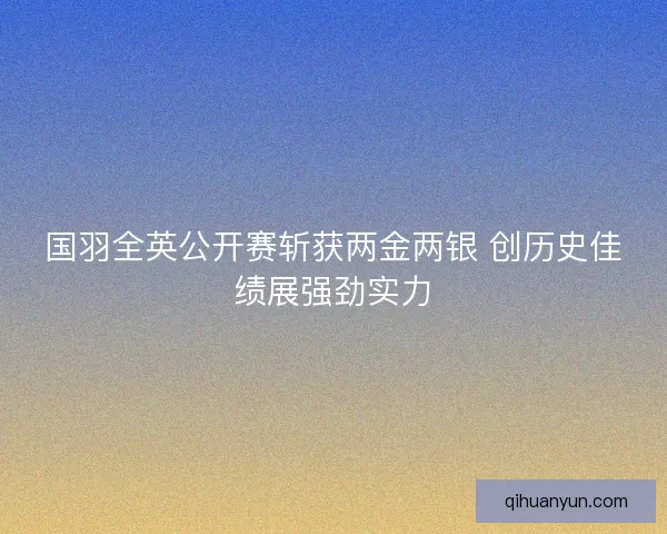 国羽全英公开赛斩获两金两银 创历史佳绩展强劲实力